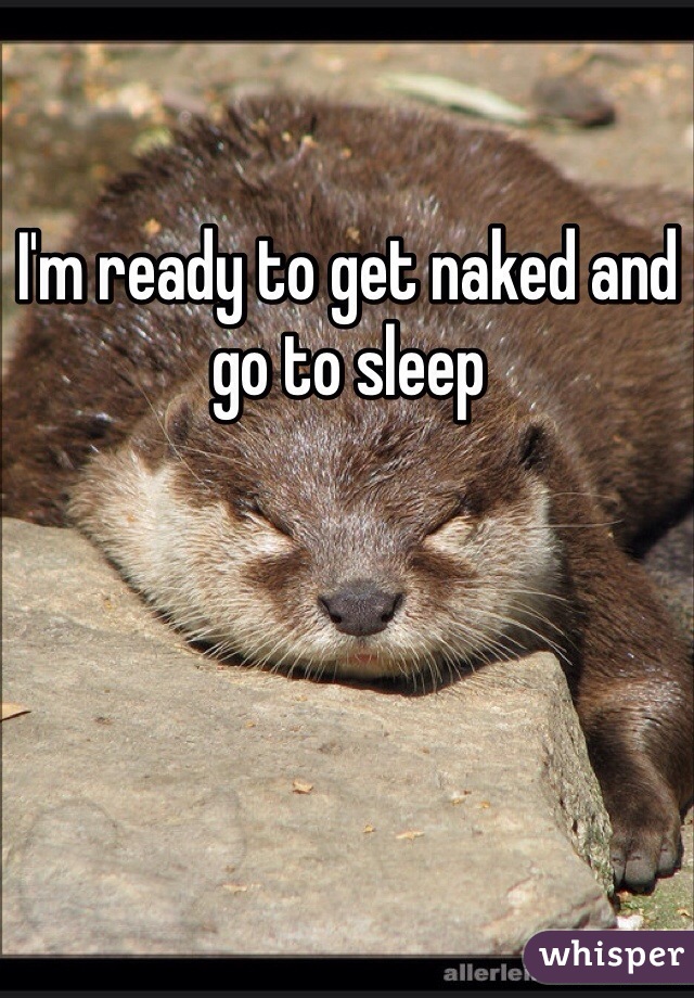I'm ready to get naked and go to sleep