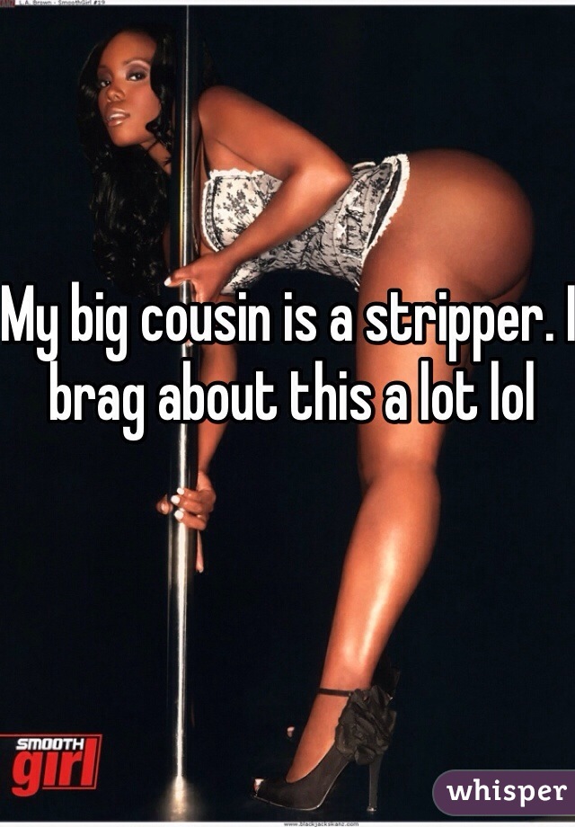 My big cousin is a stripper. I brag about this a lot lol 