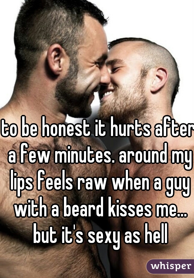 to be honest it hurts after a few minutes. around my lips feels raw when a guy with a beard kisses me... but it's sexy as hell