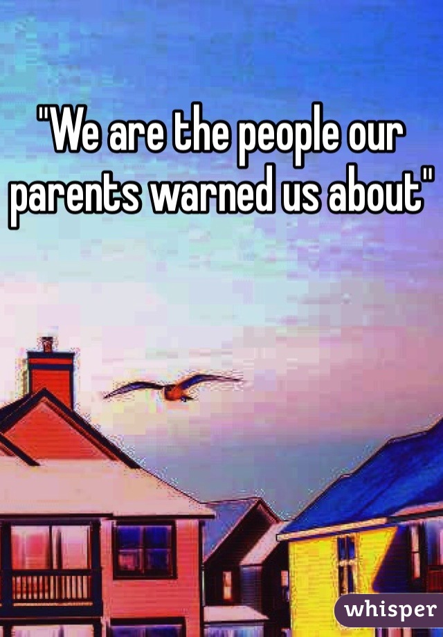 "We are the people our parents warned us about"
