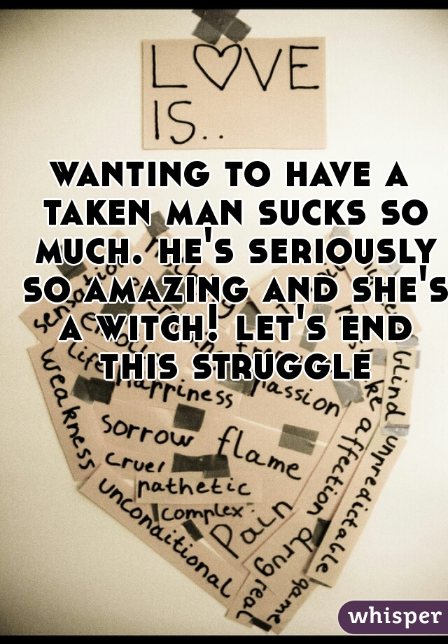 wanting to have a taken man sucks so much. he's seriously so amazing and she's a witch! let's end this struggle