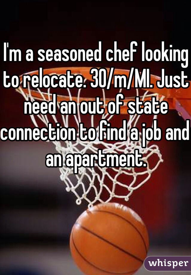 I'm a seasoned chef looking to relocate. 30/m/MI. Just need an out of state connection to find a job and an apartment.