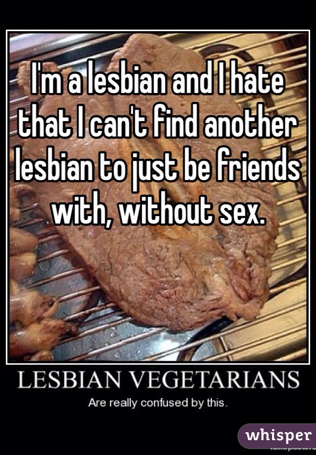 I'm a lesbian and I hate that I can't find another lesbian to just be friends with, without sex.