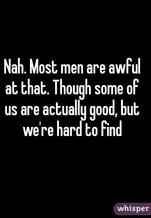 Nah. Most men are awful at that. Though some of us are actually good, but we're hard to find