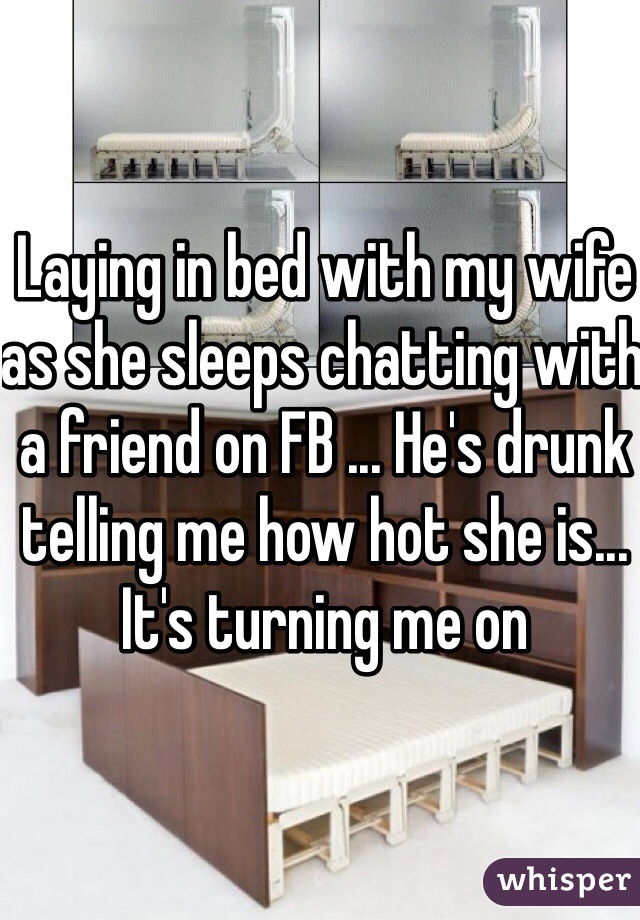Laying in bed with my wife as she sleeps chatting with a friend on FB ... He's drunk telling me how hot she is... It's turning me on 