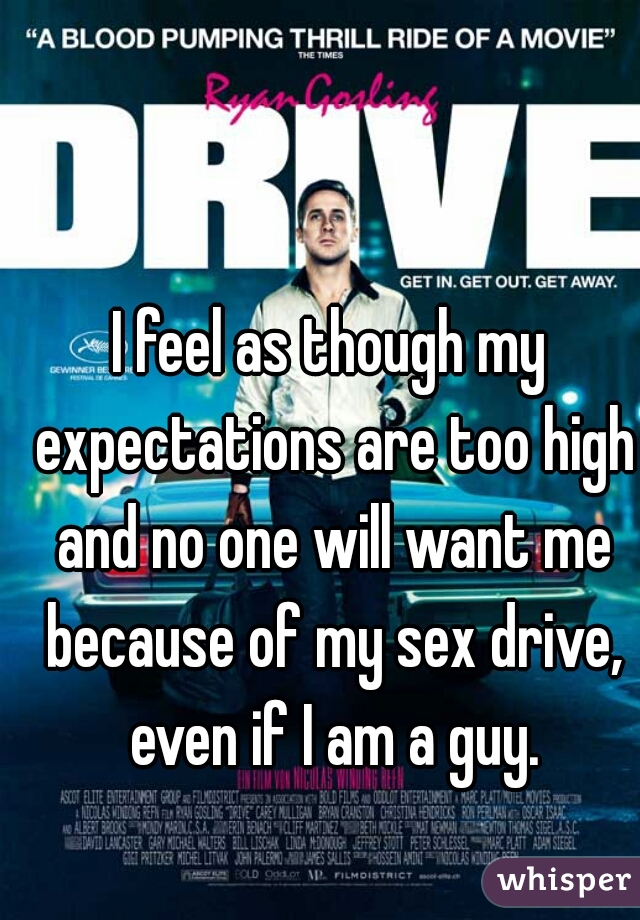 I feel as though my expectations are too high and no one will want me because of my sex drive, even if I am a guy.