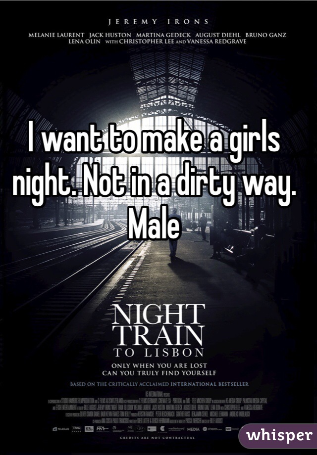 I want to make a girls night. Not in a dirty way. Male