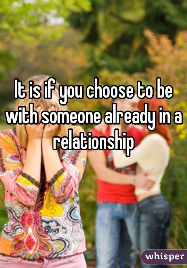 It is if you choose to be 
with someone already in a relationship