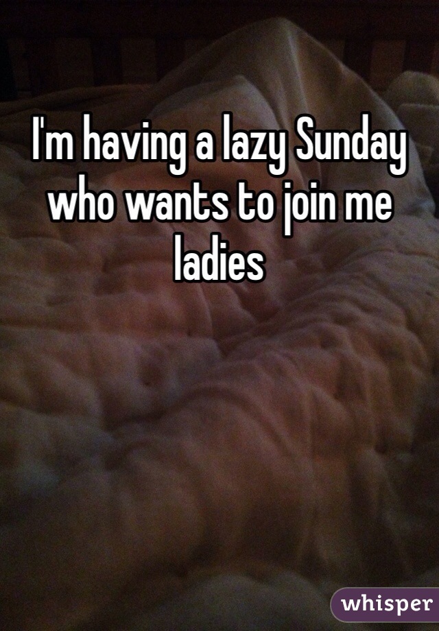 I'm having a lazy Sunday who wants to join me ladies