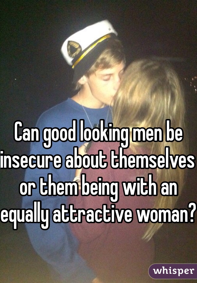 Can good looking men be insecure about themselves or them being with an equally attractive woman?