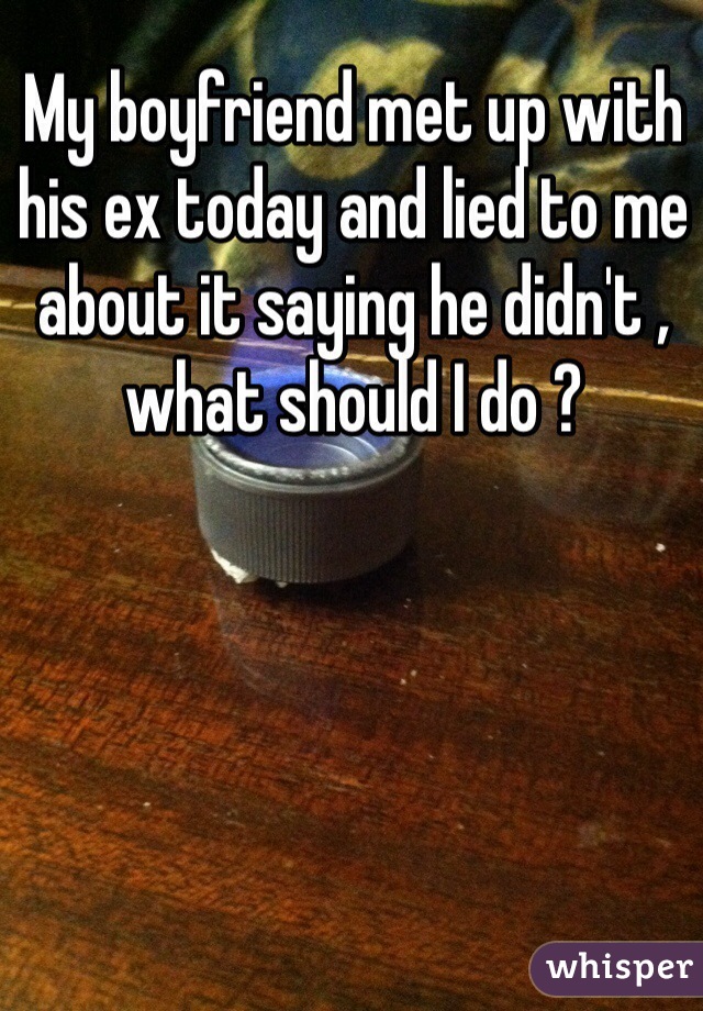 My boyfriend met up with his ex today and lied to me about it saying he didn't , what should I do ? 