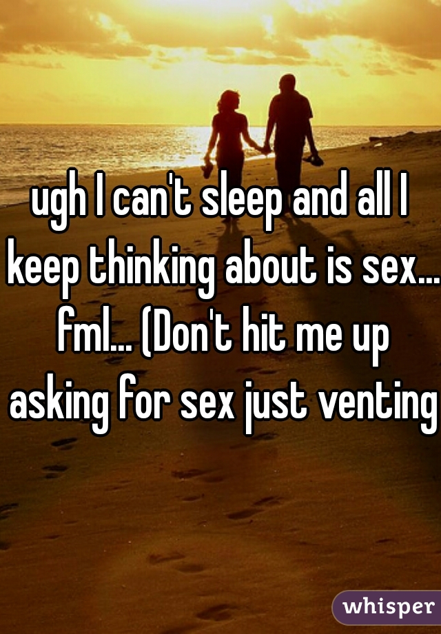 ugh I can't sleep and all I keep thinking about is sex... fml... (Don't hit me up asking for sex just venting)