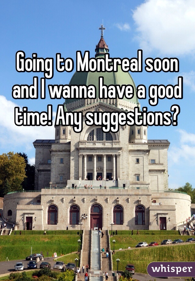 Going to Montreal soon and I wanna have a good time! Any suggestions?