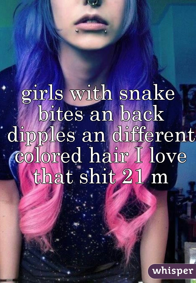 girls with snake bites an back dipples an different colored hair I love that shit 21 m