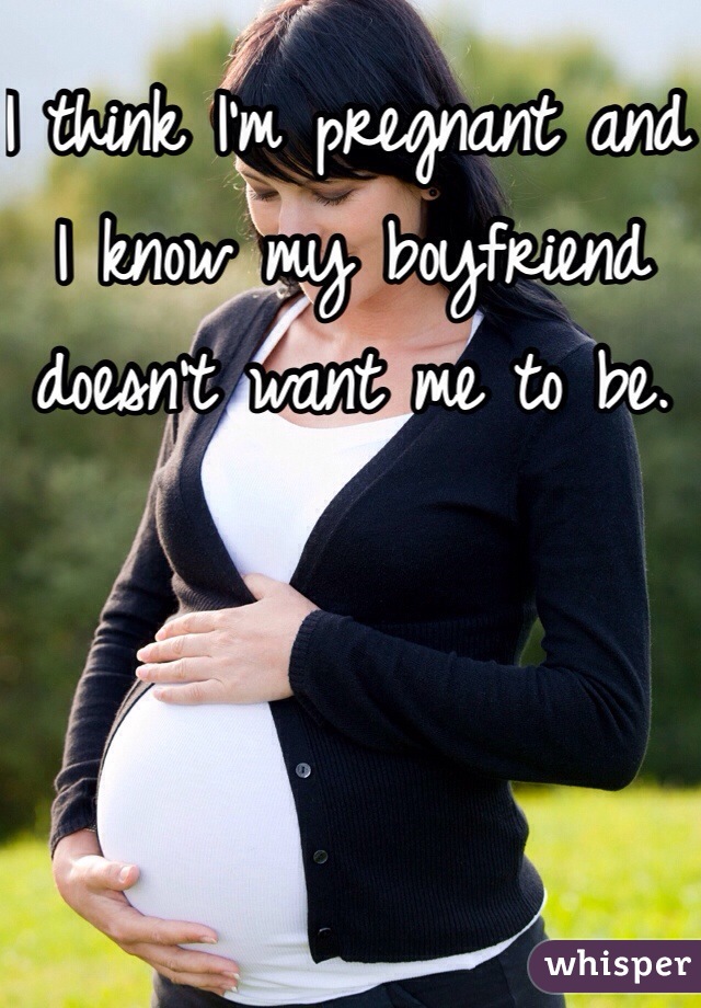 I think I'm pregnant and I know my boyfriend doesn't want me to be. 