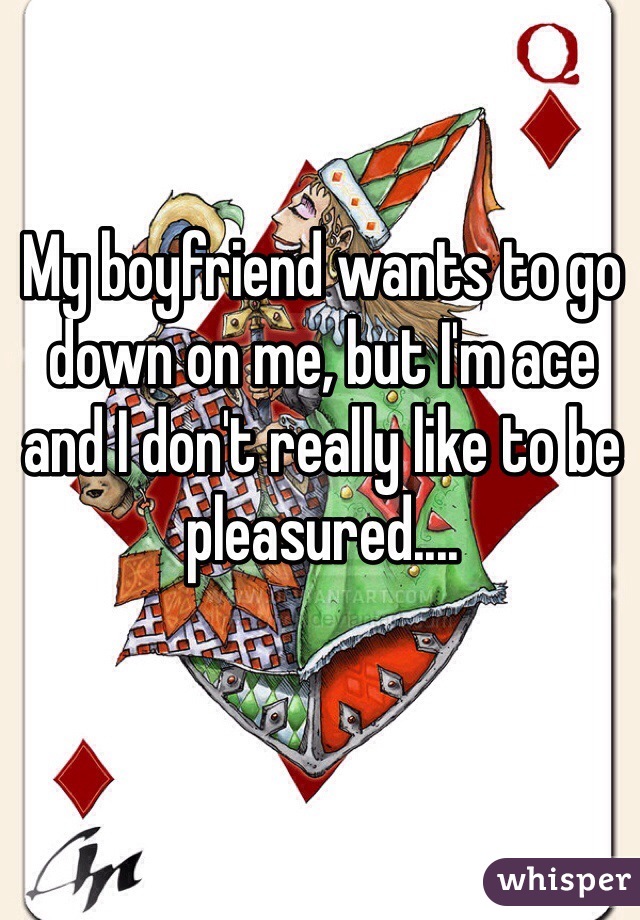 My boyfriend wants to go down on me, but I'm ace and I don't really like to be pleasured....