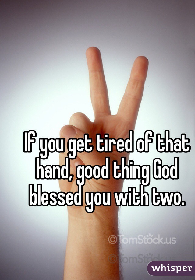 If you get tired of that hand, good thing God blessed you with two.