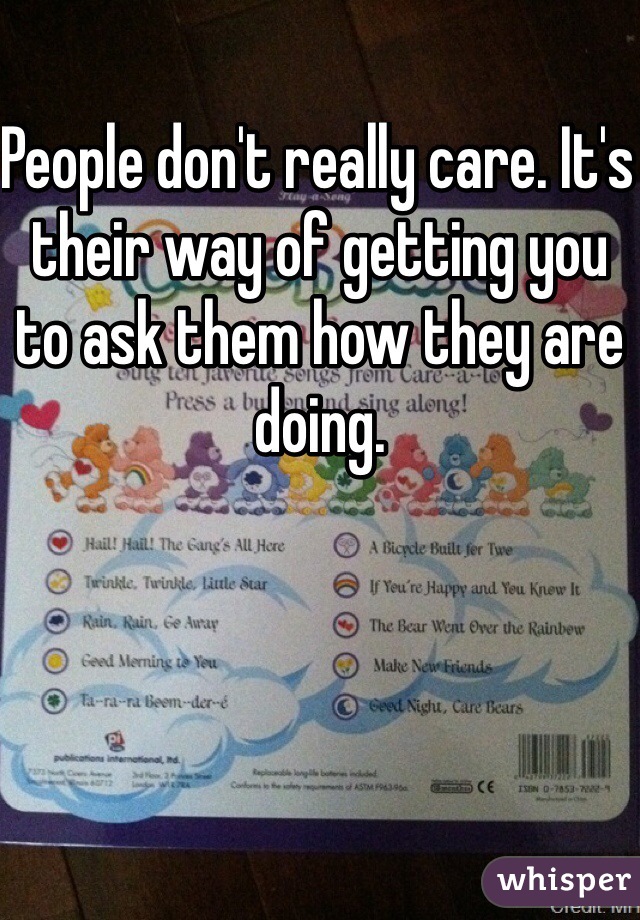 People don't really care. It's their way of getting you to ask them how they are doing.