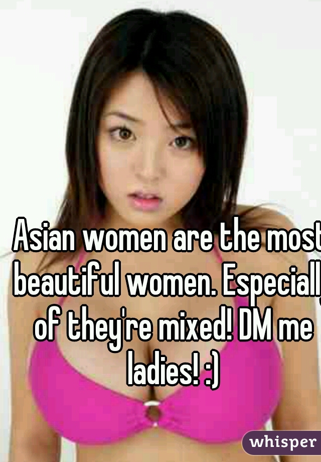 Asian women are the most beautiful women. Especially of they're mixed! DM me ladies! :)
