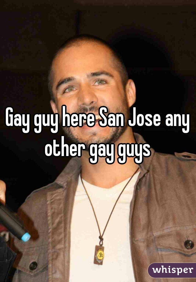 Gay guy here San Jose any other gay guys 