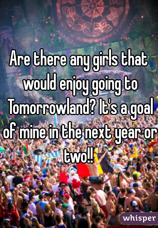 Are there any girls that would enjoy going to Tomorrowland? It's a goal of mine in the next year or two!! 