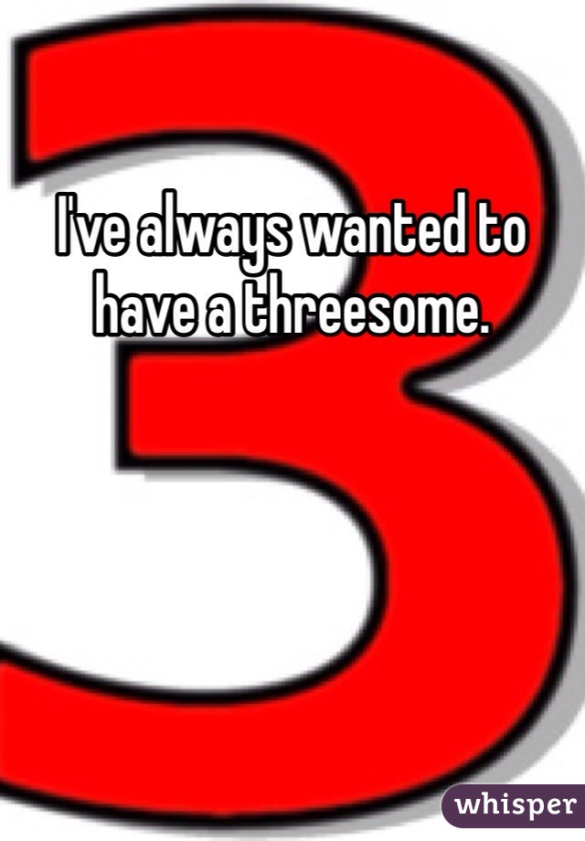 I've always wanted to have a threesome. 