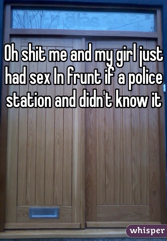 Oh shit me and my girl just had sex In frunt if a police station and didn't know it 