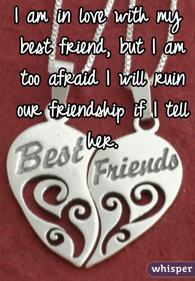 I am in love with my best friend, but I am too afraid I will ruin our friendship if I tell her.