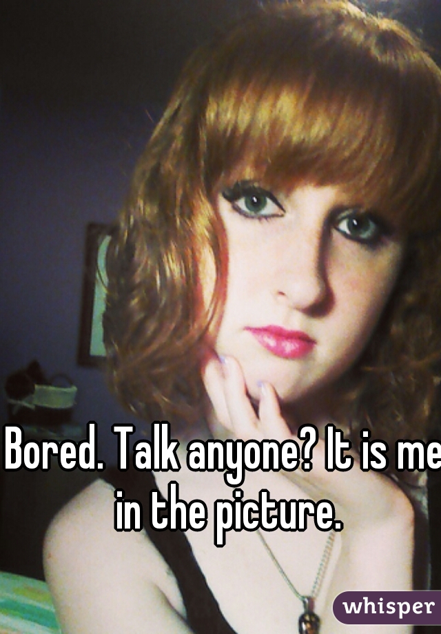 Bored. Talk anyone? It is me in the picture.