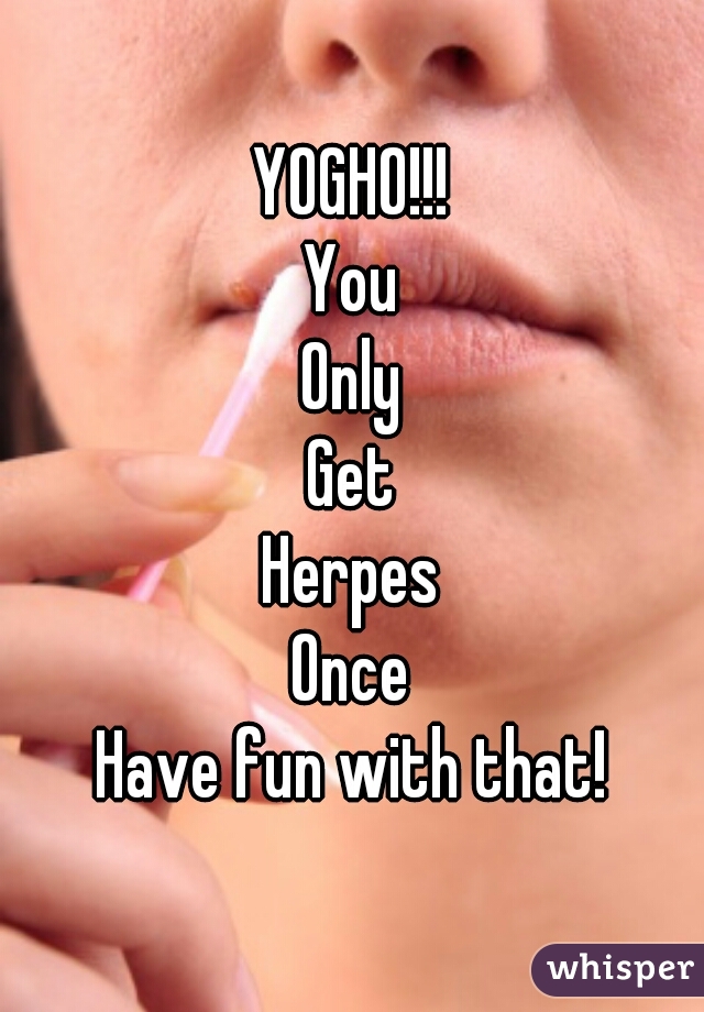 YOGHO!!!
You
Only
Get
Herpes
Once
Have fun with that!