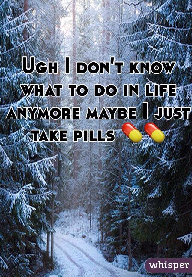 Ugh I don't know what to do in life anymore maybe I just take pills 💊💊