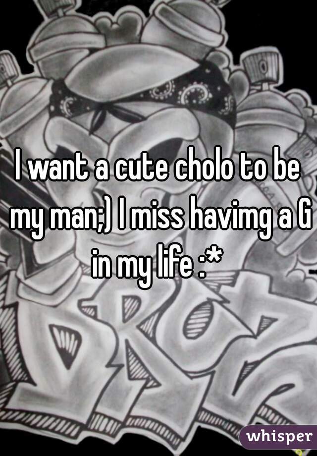 I want a cute cholo to be my man;) I miss havimg a G in my life :* 