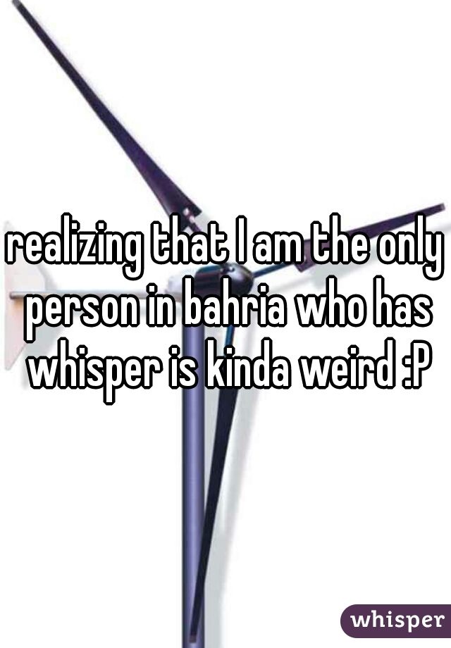 realizing that I am the only person in bahria who has whisper is kinda weird :P