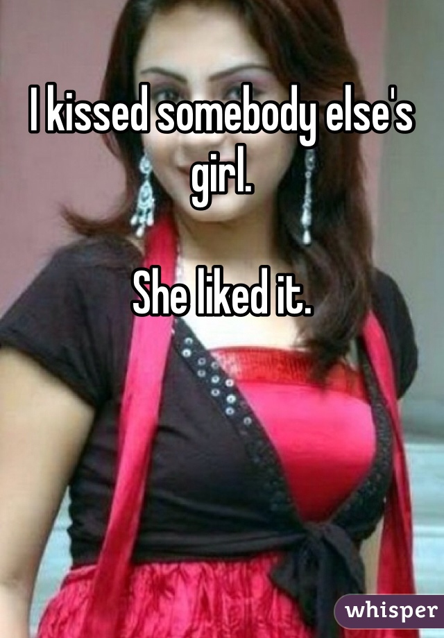 I kissed somebody else's girl.

She liked it.