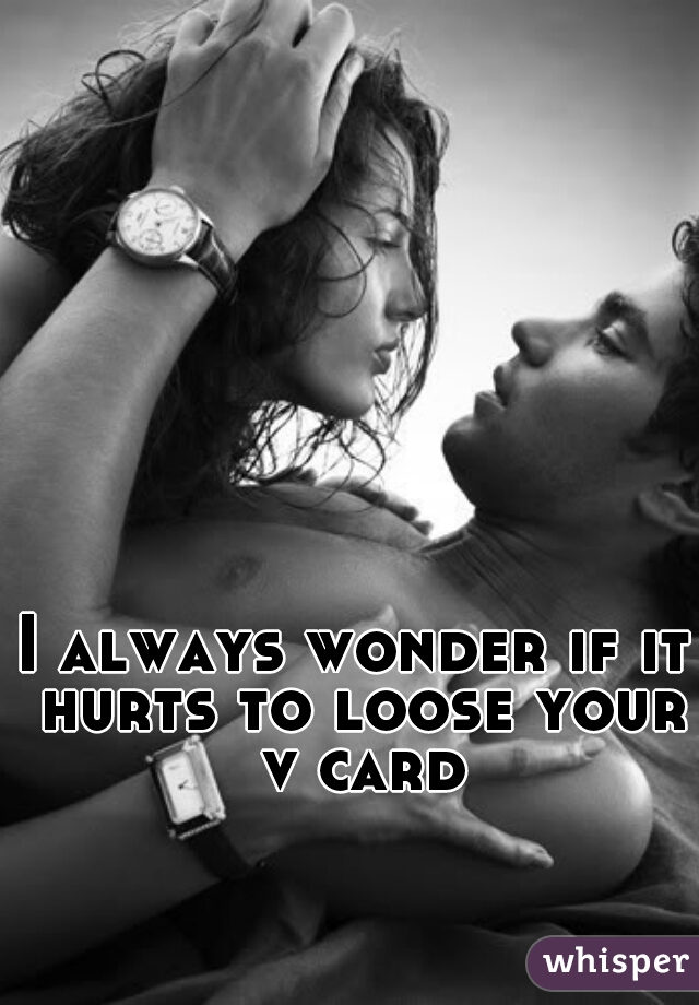 I always wonder if it hurts to loose your v card