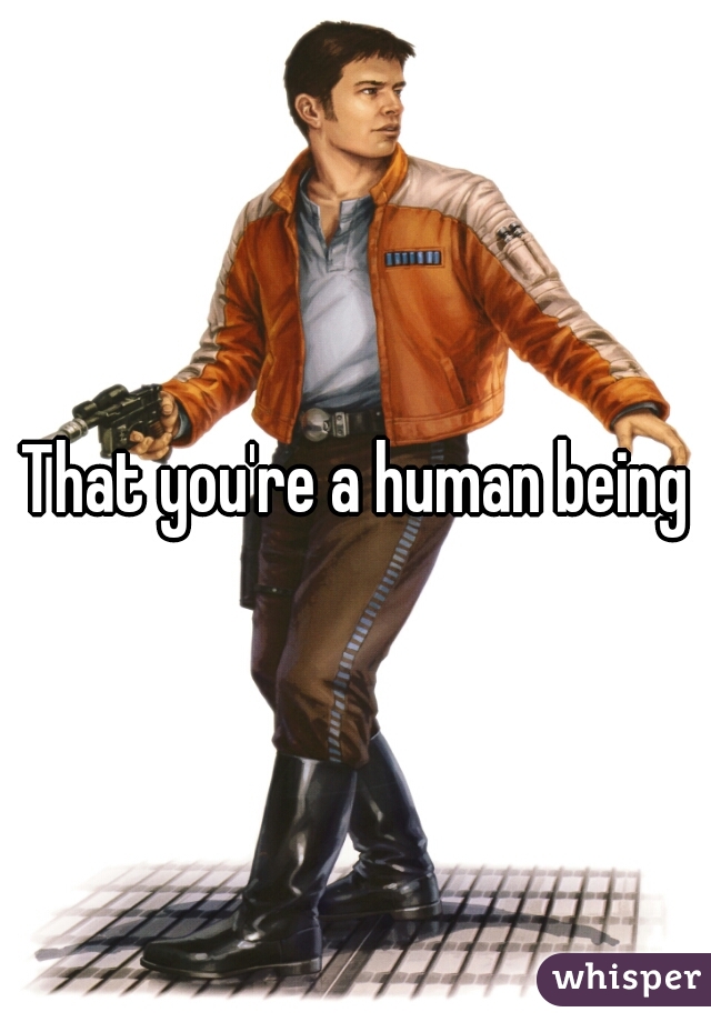 That you're a human being