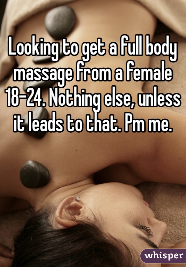 Looking to get a full body massage from a female 18-24. Nothing else, unless it leads to that. Pm me. 