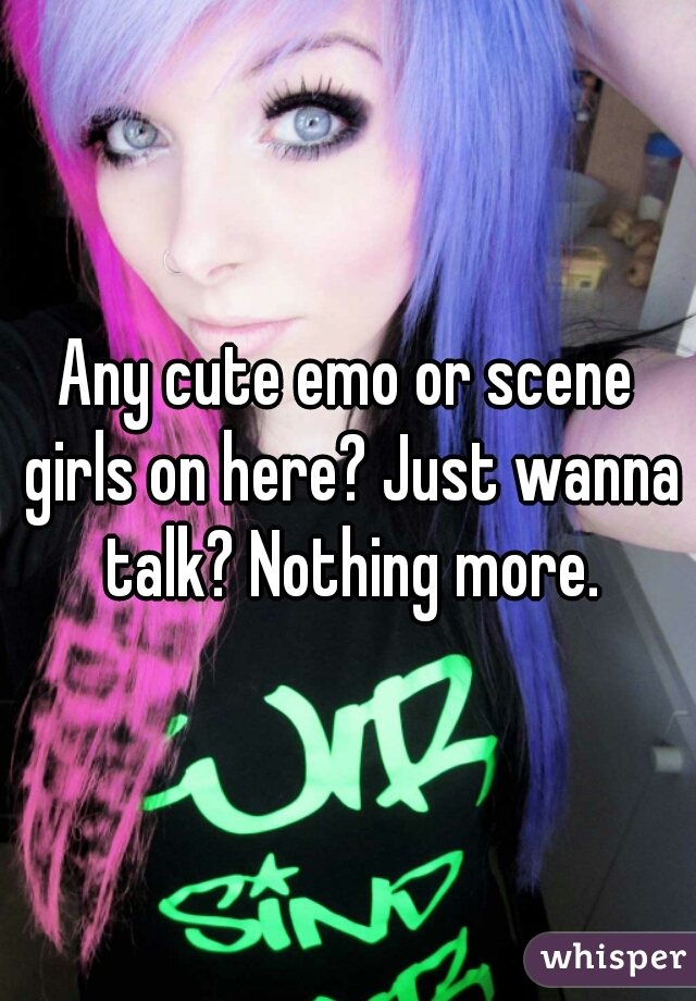 Any cute emo or scene girls on here? Just wanna talk? Nothing more.