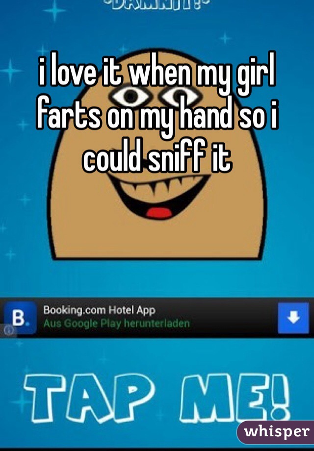 i love it when my girl farts on my hand so i could sniff it