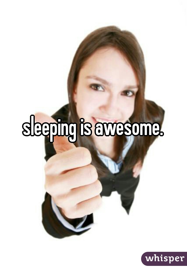 sleeping is awesome.