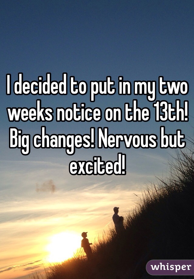 I decided to put in my two weeks notice on the 13th! Big changes! Nervous but excited! 