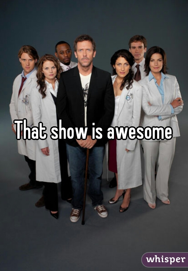 That show is awesome