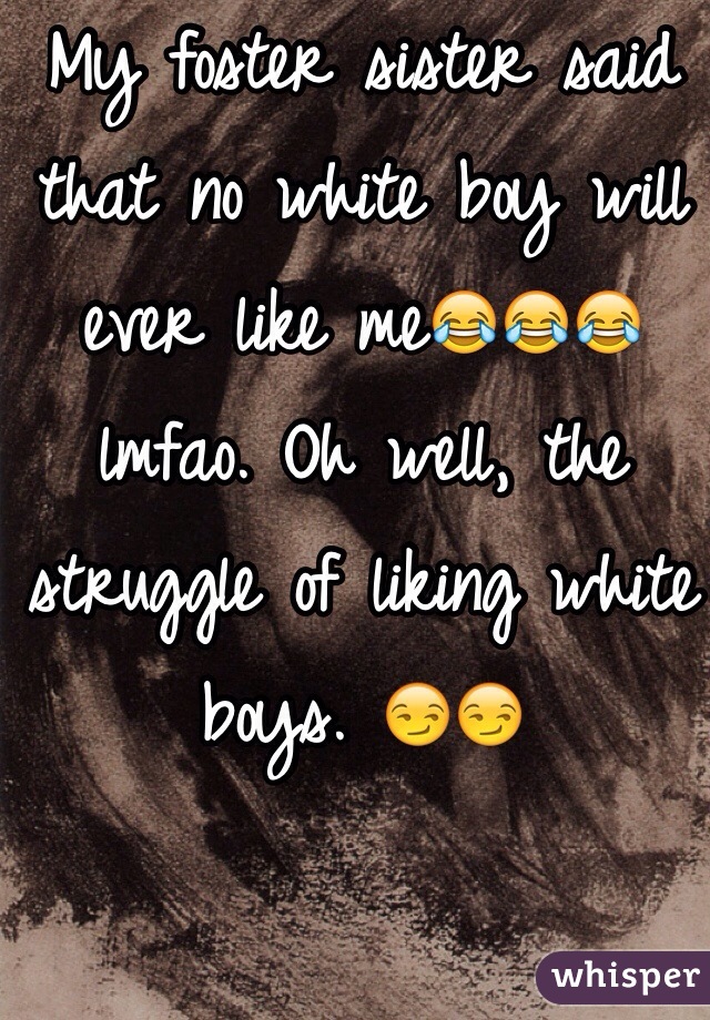 My foster sister said that no white boy will ever like me😂😂😂 lmfao. Oh well, the struggle of liking white boys. 😏😏
