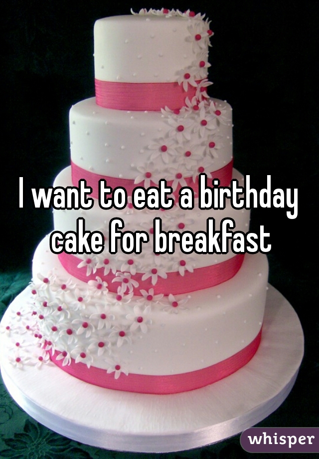 I want to eat a birthday cake for breakfast

