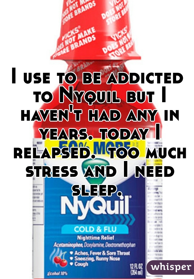 I use to be addicted to Nyquil but I haven't had any in years. today I relapsed.  too much stress and I need sleep. 