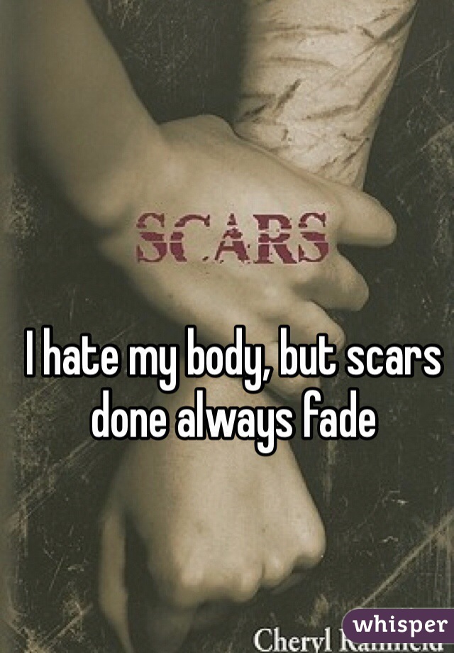 I hate my body, but scars done always fade 