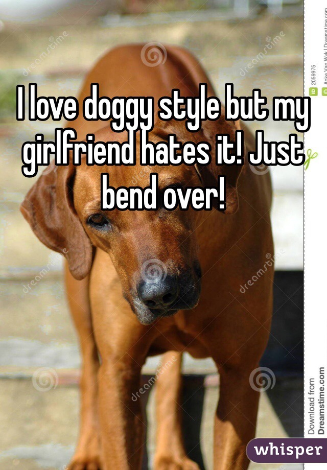 I love doggy style but my girlfriend hates it! Just bend over!