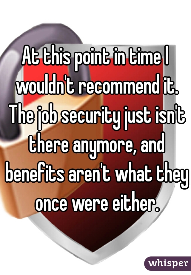 At this point in time I wouldn't recommend it. The job security just isn't there anymore, and benefits aren't what they once were either.