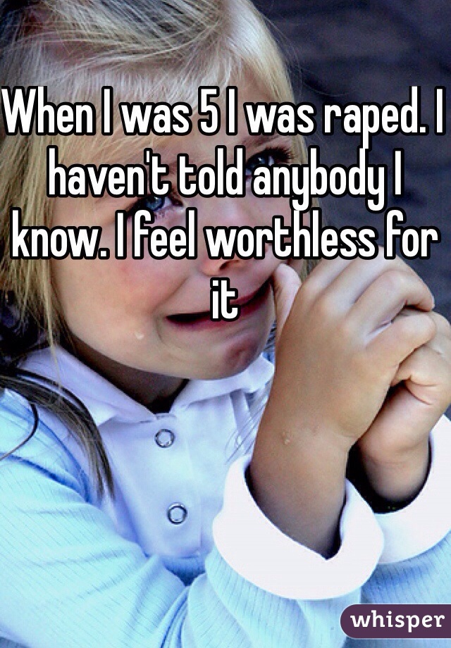 When I was 5 I was raped. I haven't told anybody I know. I feel worthless for it 