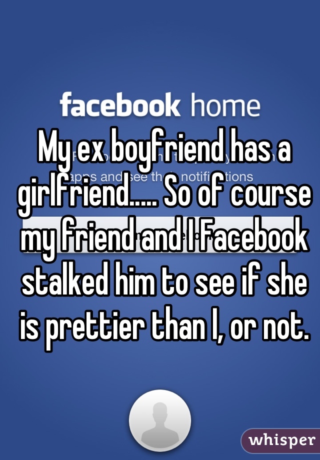 My ex boyfriend has a girlfriend..... So of course my friend and I Facebook stalked him to see if she is prettier than I, or not.